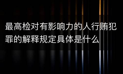 最高检对有影响力的人行贿犯罪的解释规定具体是什么