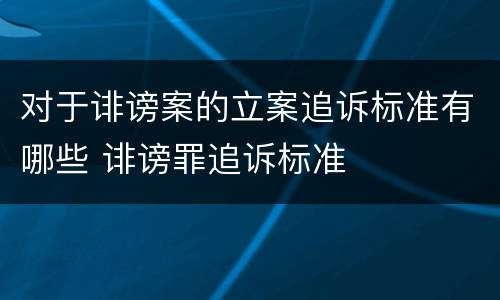 对于诽谤案的立案追诉标准有哪些 诽谤罪追诉标准