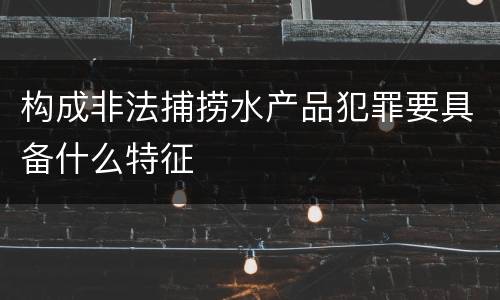 构成非法捕捞水产品犯罪要具备什么特征