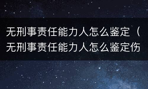 无刑事责任能力人怎么鉴定（无刑事责任能力人怎么鉴定伤残）