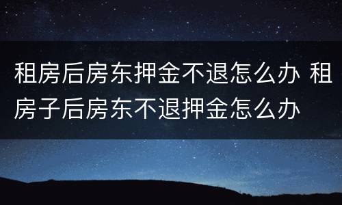 租房后房东押金不退怎么办 租房子后房东不退押金怎么办