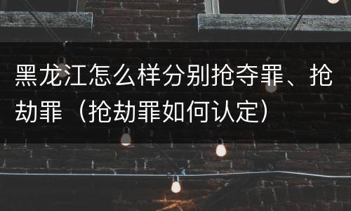 黑龙江怎么样分别抢夺罪、抢劫罪（抢劫罪如何认定）