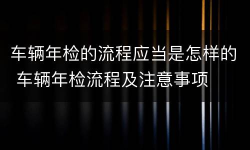 车辆年检的流程应当是怎样的 车辆年检流程及注意事项