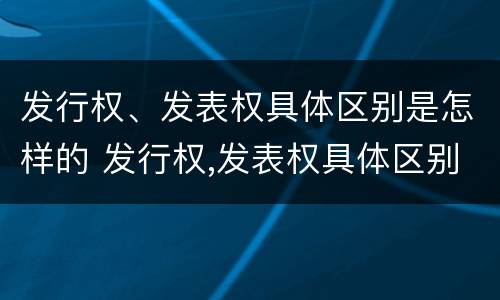 发行权、发表权具体区别是怎样的 发行权,发表权具体区别是怎样的形式