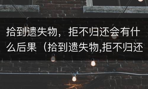 拾到遗失物，拒不归还会有什么后果（拾到遗失物,拒不归还会有什么后果吗）