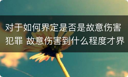 对于如何界定是否是故意伤害犯罪 故意伤害到什么程度才界定为犯罪?