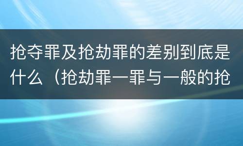 抢夺罪及抢劫罪的差别到底是什么（抢劫罪一罪与一般的抢劫罪区别）