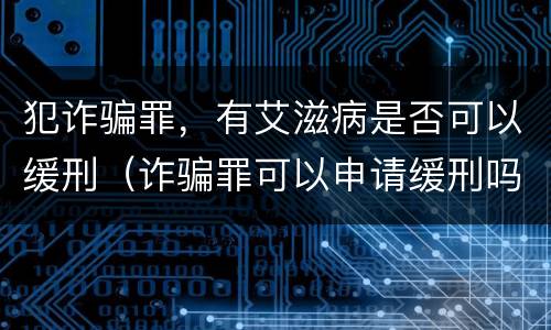 犯诈骗罪，有艾滋病是否可以缓刑（诈骗罪可以申请缓刑吗）