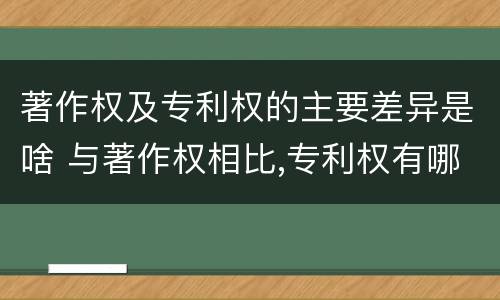 著作权及专利权的主要差异是啥 与著作权相比,专利权有哪些特征