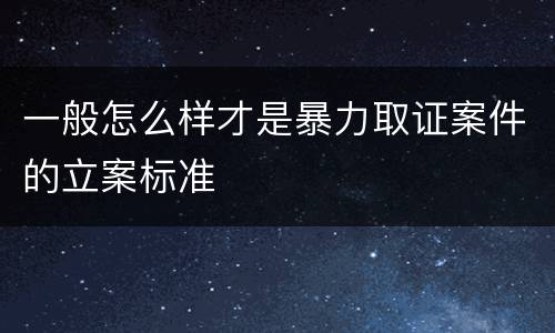 一般怎么样才是暴力取证案件的立案标准