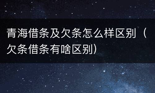 青海借条及欠条怎么样区别（欠条借条有啥区别）