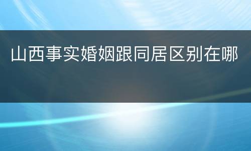 山西事实婚姻跟同居区别在哪