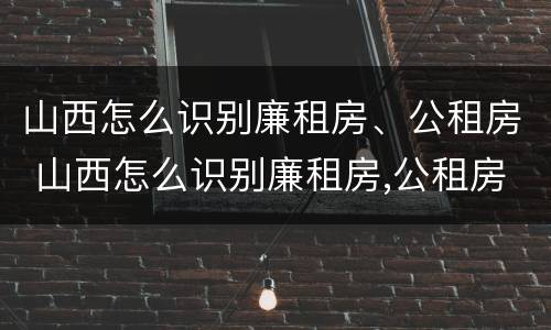 山西怎么识别廉租房、公租房 山西怎么识别廉租房,公租房呢