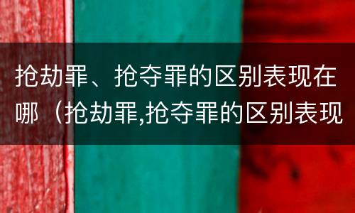 抢劫罪、抢夺罪的区别表现在哪（抢劫罪,抢夺罪的区别表现在哪些方面）