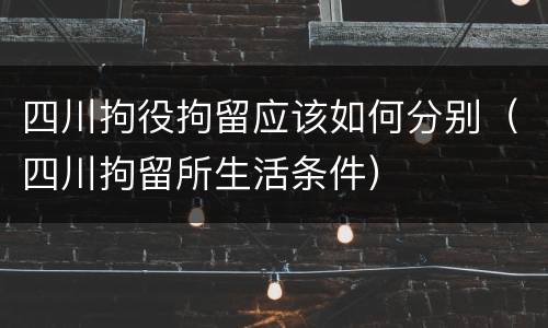 四川拘役拘留应该如何分别（四川拘留所生活条件）