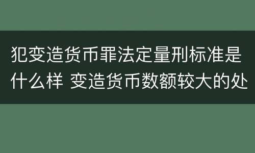 犯变造货币罪法定量刑标准是什么样 变造货币数额较大的处多少年以下有期徒刑