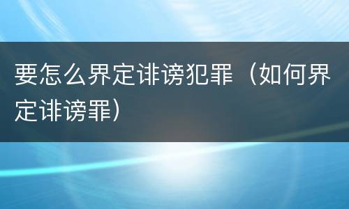 要怎么界定诽谤犯罪（如何界定诽谤罪）