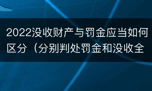2022没收财产与罚金应当如何区分（分别判处罚金和没收全部财产）