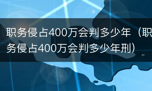职务侵占400万会判多少年（职务侵占400万会判多少年刑）