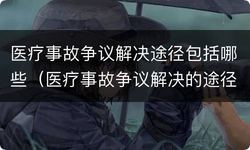 医疗事故争议解决途径包括哪些（医疗事故争议解决的途径有哪些）