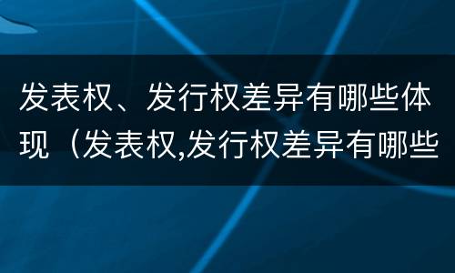 发表权、发行权差异有哪些体现（发表权,发行权差异有哪些体现）