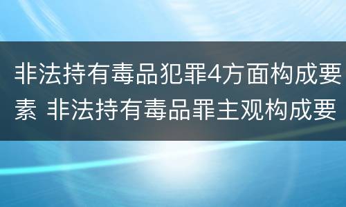非法持有毒品犯罪4方面构成要素 非法持有毒品罪主观构成要件