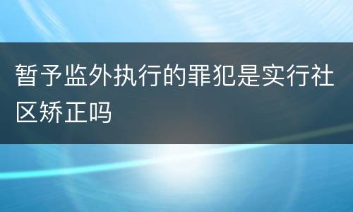 暂予监外执行的罪犯是实行社区矫正吗