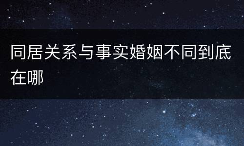 同居关系与事实婚姻不同到底在哪