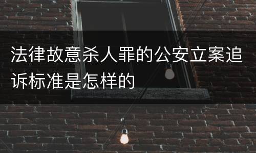 法律故意杀人罪的公安立案追诉标准是怎样的