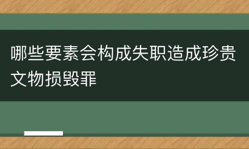 哪些要素会构成失职造成珍贵文物损毁罪