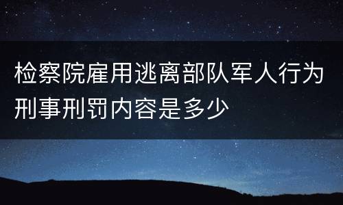 检察院雇用逃离部队军人行为刑事刑罚内容是多少
