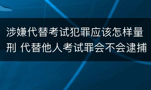 涉嫌代替考试犯罪应该怎样量刑 代替他人考试罪会不会逮捕