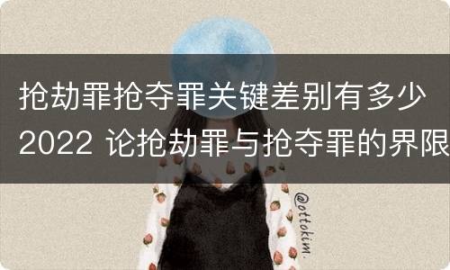 抢劫罪抢夺罪关键差别有多少2022 论抢劫罪与抢夺罪的界限