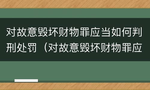 对故意毁坏财物罪应当如何判刑处罚（对故意毁坏财物罪应当如何判刑处罚标准）