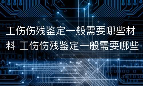 工伤伤残鉴定一般需要哪些材料 工伤伤残鉴定一般需要哪些材料和手续