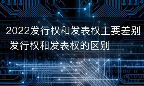 2022发行权和发表权主要差别 发行权和发表权的区别