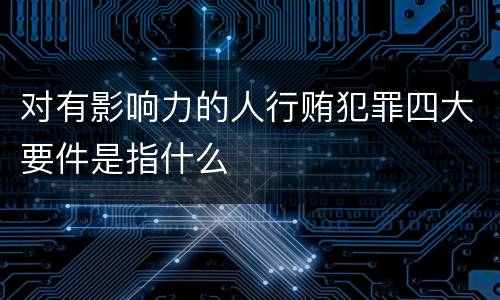 对有影响力的人行贿犯罪四大要件是指什么
