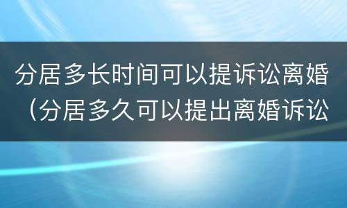 分居多长时间可以提诉讼离婚（分居多久可以提出离婚诉讼）