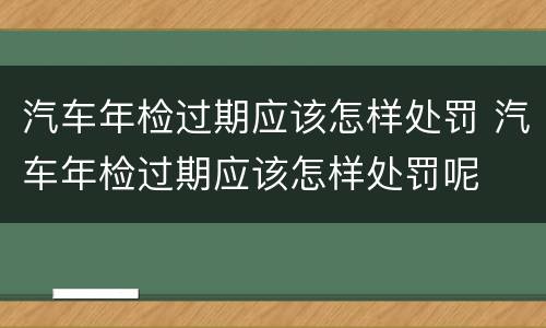 汽车年检过期应该怎样处罚 汽车年检过期应该怎样处罚呢