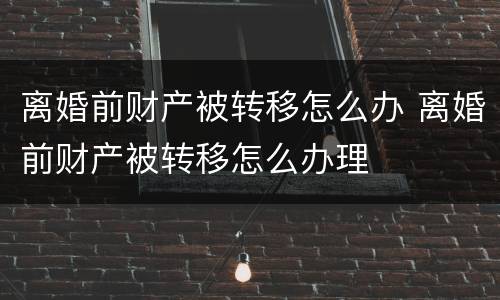 离婚前财产被转移怎么办 离婚前财产被转移怎么办理