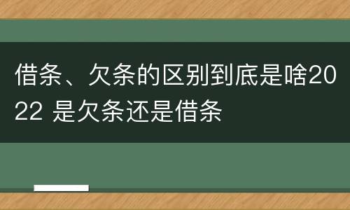 借条、欠条的区别到底是啥2022 是欠条还是借条
