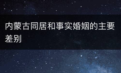内蒙古同居和事实婚姻的主要差别