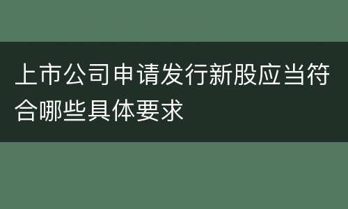 上市公司申请发行新股应当符合哪些具体要求