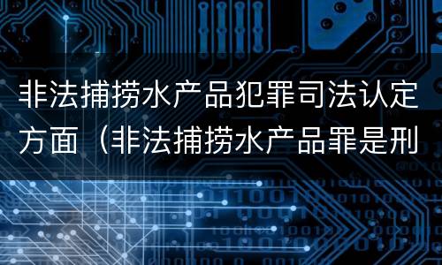 非法捕捞水产品犯罪司法认定方面（非法捕捞水产品罪是刑事案件吗）