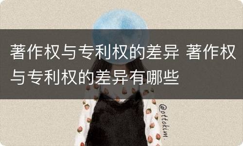 著作权与专利权的差异 著作权与专利权的差异有哪些