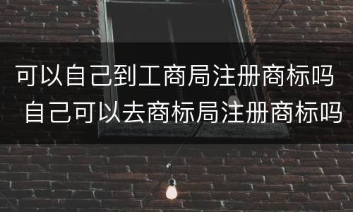 可以自己到工商局注册商标吗 自己可以去商标局注册商标吗