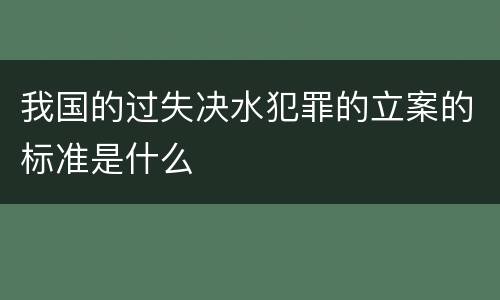 我国的过失决水犯罪的立案的标准是什么