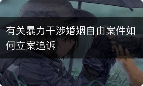 有关暴力干涉婚姻自由案件如何立案追诉