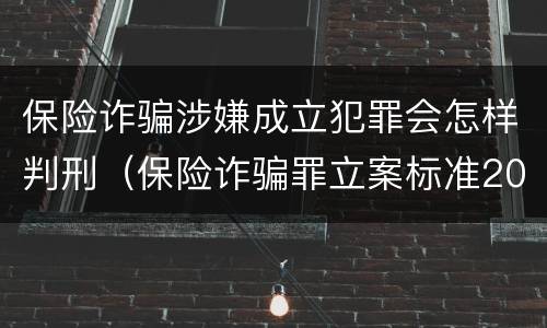 保险诈骗涉嫌成立犯罪会怎样判刑（保险诈骗罪立案标准2021）