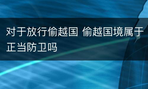 对于放行偷越国 偷越国境属于正当防卫吗
